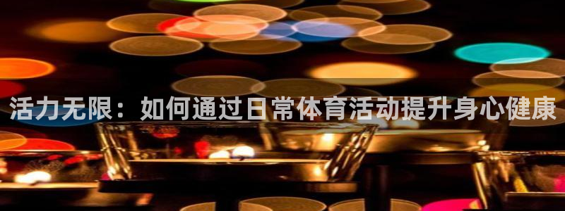 zoty中欧体育网址多少：活力无限：如何通过日常体育活动提升身心健康