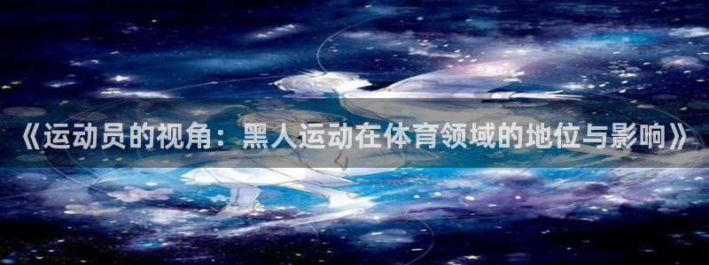 中欧体育最新地址：《运动员的视角：黑人运动在体育领域的地位与影响》