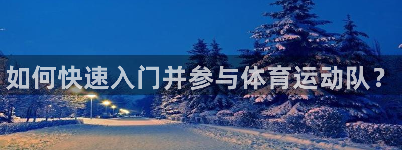 zoty中欧体育平台：如何快速入门并参与体育运动队？