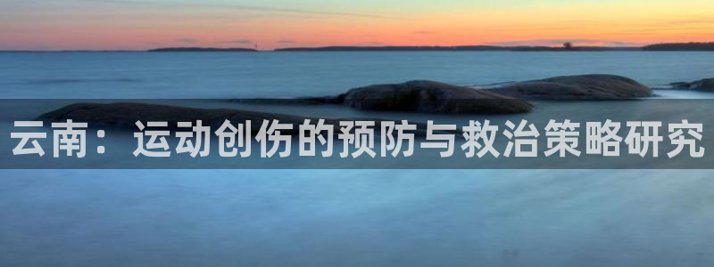 中欧体育网页登录：云南：运动创伤的预防与救治策略研究